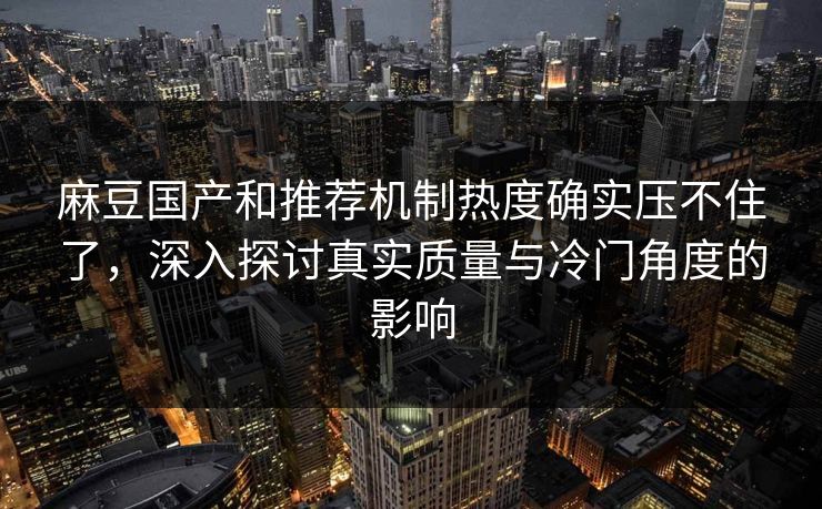 麻豆国产和推荐机制热度确实压不住了，深入探讨真实质量与冷门角度的影响  第1张