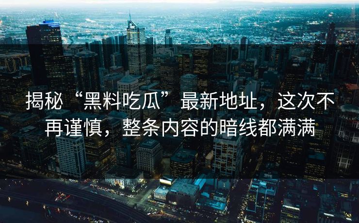 揭秘“黑料吃瓜”最新地址,这次不再谨慎,整条内容的暗线都满满 第1张 揭秘“黑料吃瓜”最新地址,这次不再谨慎,整条内容的暗线都满满 第1张