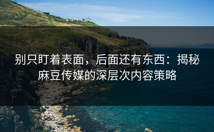 别只盯着表面，后面还有东西：揭秘麻豆传媒的深层次内容策略  第1张