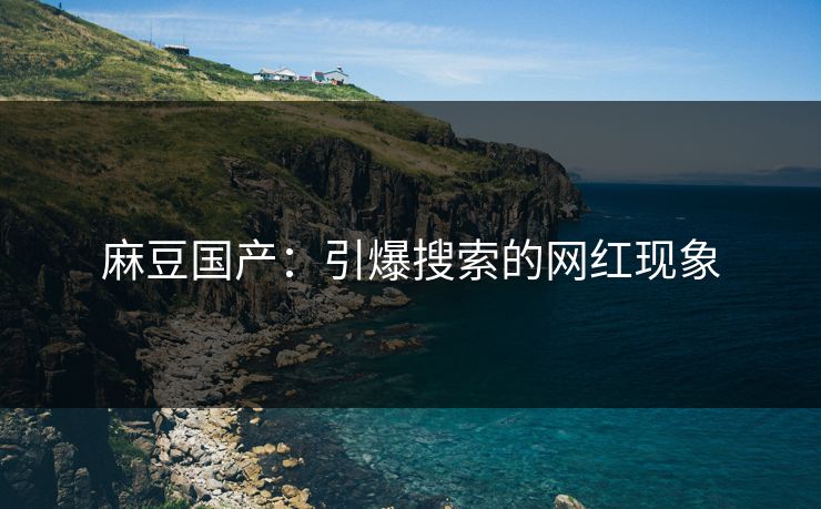 麻豆国产:引爆搜索的网红现象 第1张 麻豆国产:引爆搜索的网红现象 第1张