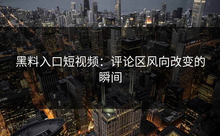 黑料入口短视频：评论区风向改变的瞬间  第1张