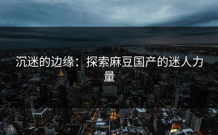 沉迷的边缘：探索麻豆国产的迷人力量  第1张