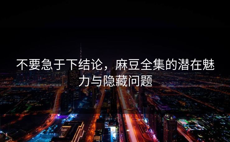 不要急于下结论，麻豆全集的潜在魅力与隐藏问题  第1张
