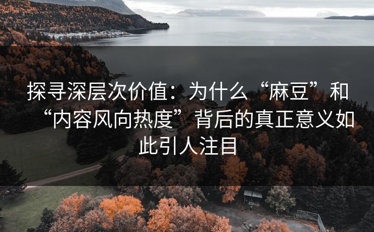 探寻深层次价值：为什么“麻豆”和“内容风向热度”背后的真正意义如此引人注目  第1张