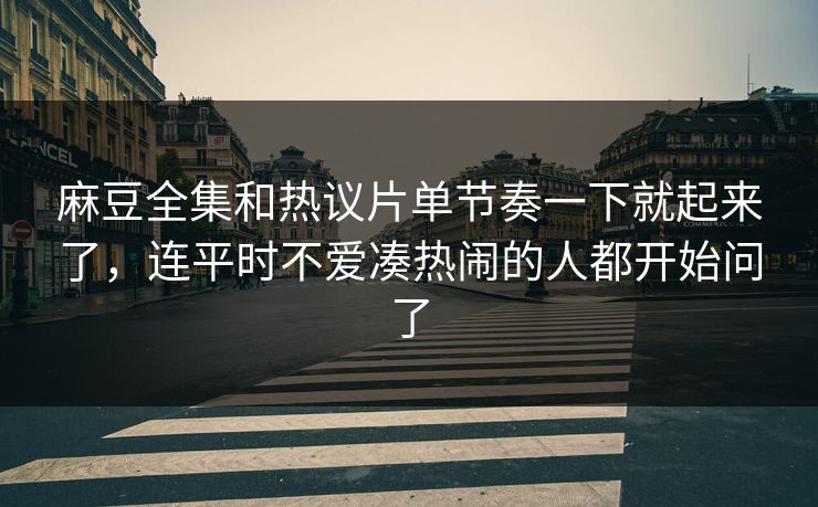 麻豆全集和热议片单节奏一下就起来了，连平时不爱凑热闹的人都开始问了  第1张