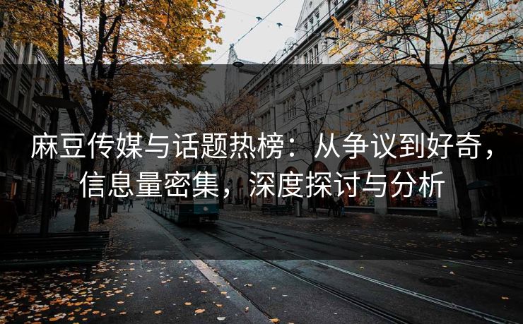 麻豆传媒与话题热榜：从争议到好奇，信息量密集，深度探讨与分析  第1张