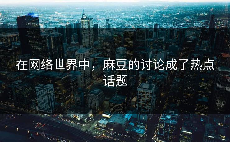 在网络世界中，麻豆的讨论成了热点话题  第1张