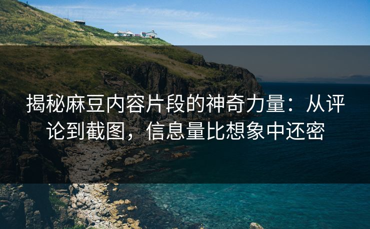 揭秘麻豆内容片段的神奇力量：从评论到截图，信息量比想象中还密  第1张