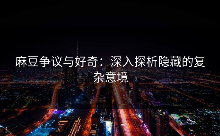 麻豆争议与好奇：深入探析隐藏的复杂意境  第1张