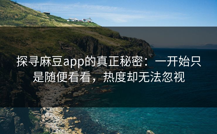 探寻麻豆app的真正秘密：一开始只是随便看看，热度却无法忽视  第1张