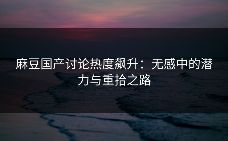麻豆国产讨论热度飙升：无感中的潜力与重拾之路  第1张
