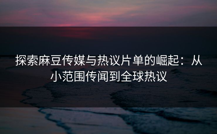 探索麻豆传媒与热议片单的崛起：从小范围传闻到全球热议  第1张