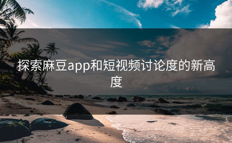 探索麻豆app和短视频讨论度的新高度  第1张