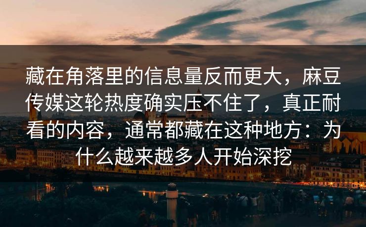 藏在角落里的信息量反而更大，麻豆传媒这轮热度确实压不住了，真正耐看的内容，通常都藏在这种地方：为什么越来越多人开始深挖  第1张