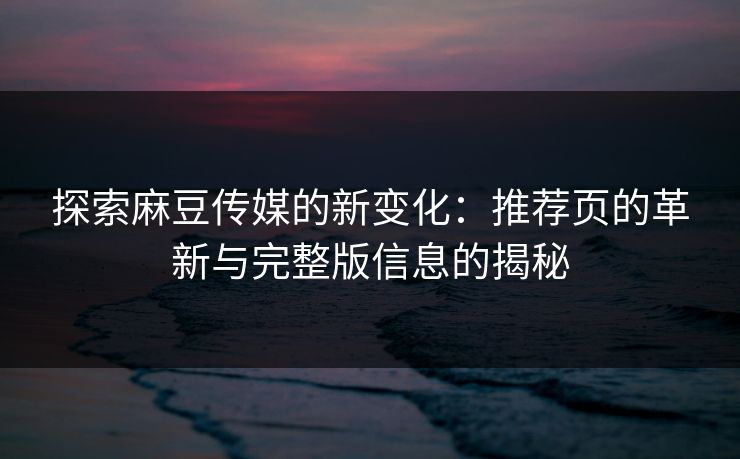 探索麻豆传媒的新变化:推荐页的革新与完整版信息的揭秘 第1张 探索麻豆传媒的新变化:推荐页的革新与完整版信息的揭秘 第1张