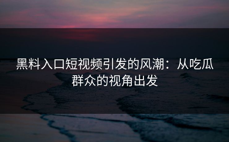 黑料入口短视频引发的风潮：从吃瓜群众的视角出发  第1张