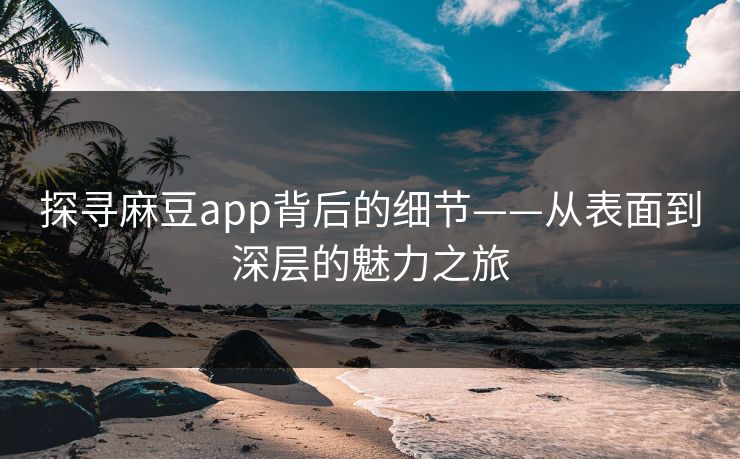 探寻麻豆app背后的细节——从表面到深层的魅力之旅  第1张