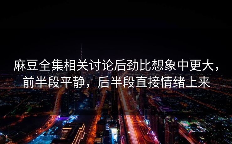 麻豆全集相关讨论后劲比想象中更大,前半段平静,后半段直接情绪上来 第1张 麻豆全集相关讨论后劲比想象中更大,前半段平静,后半段直接情绪上来 第1张