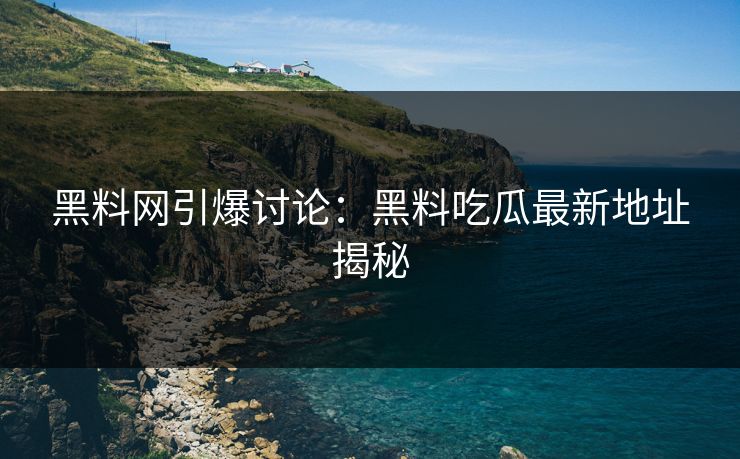 黑料网引爆讨论：黑料吃瓜最新地址揭秘  第1张