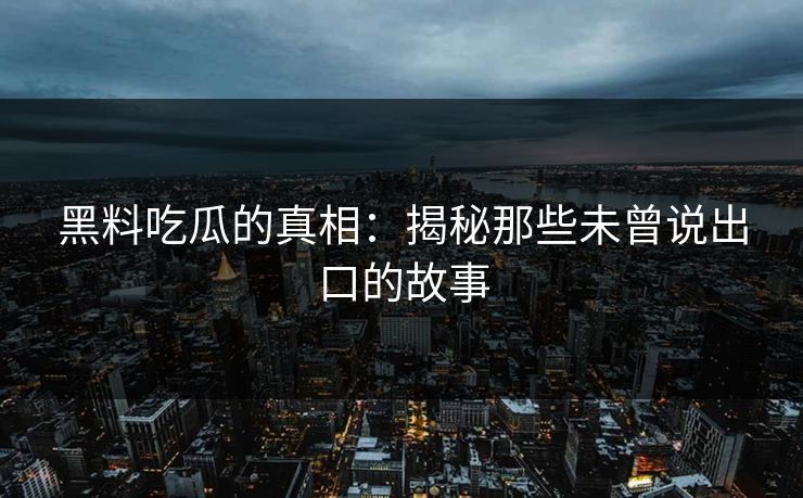 黑料吃瓜的真相：揭秘那些未曾说出口的故事  第1张
