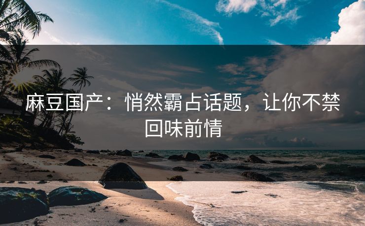 麻豆国产：悄然霸占话题，让你不禁回味前情  第1张