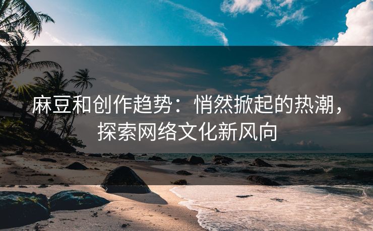 麻豆和创作趋势:悄然掀起的热潮,探索网络文化新风向 第1张 麻豆和创作趋势:悄然掀起的热潮,探索网络文化新风向 第1张