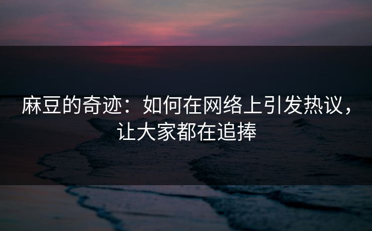 麻豆的奇迹:如何在网络上引发热议,让大家都在追捧 第1张 麻豆的奇迹:如何在网络上引发热议,让大家都在追捧 第1张