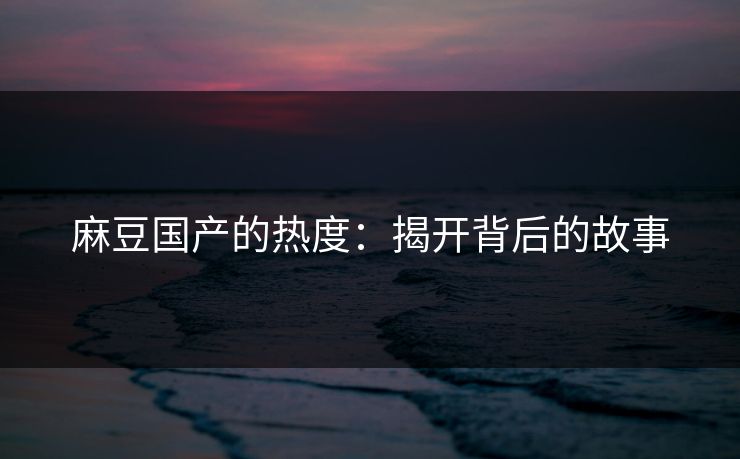 麻豆国产的热度:揭开背后的故事 第1张 麻豆国产的热度:揭开背后的故事 第1张
