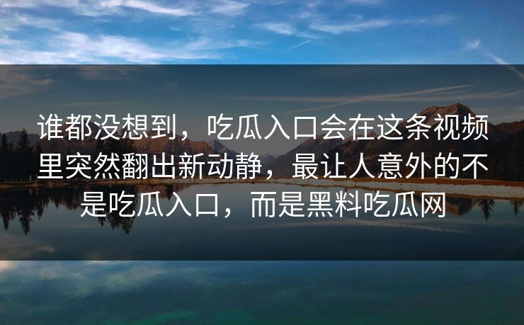 谁都没想到，吃瓜入口会在这条视频里突然翻出新动静，最让人意外的不是吃瓜入口，而是黑料吃瓜网  第1张