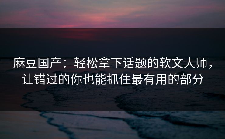 麻豆国产：轻松拿下话题的软文大师，让错过的你也能抓住最有用的部分  第1张