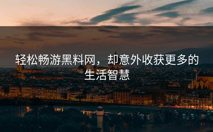 轻松畅游黑料网，却意外收获更多的生活智慧