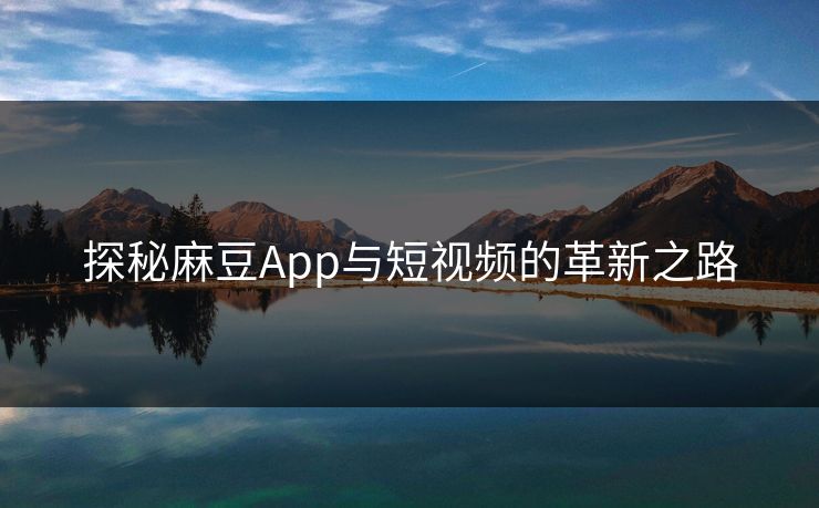 探秘麻豆App与短视频的革新之路