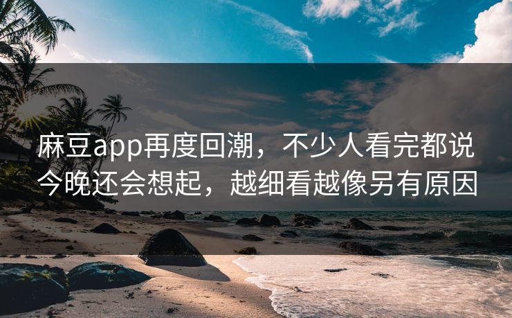 麻豆app再度回潮，不少人看完都说今晚还会想起，越细看越像另有原因