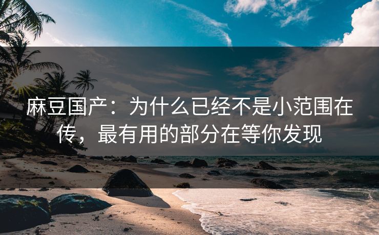 麻豆国产：为什么已经不是小范围在传，最有用的部分在等你发现