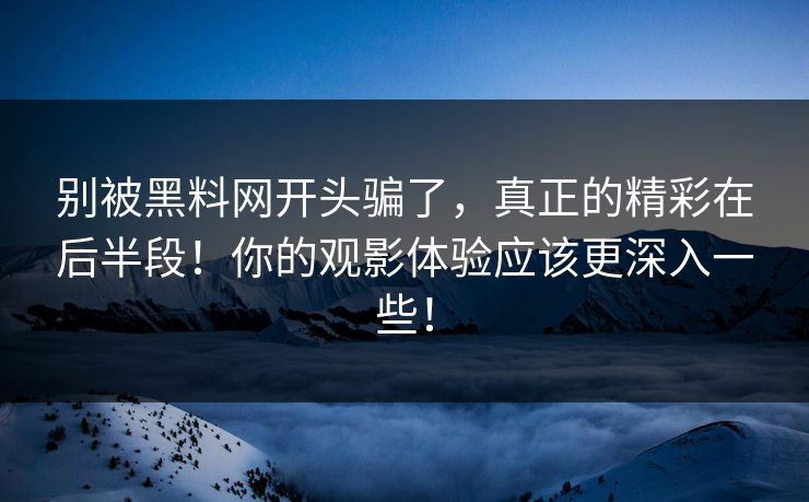 别被黑料网开头骗了，真正的精彩在后半段！你的观影体验应该更深入一些！