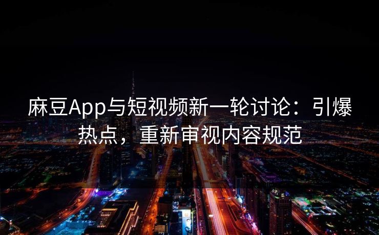 麻豆App与短视频新一轮讨论：引爆热点，重新审视内容规范  第1张