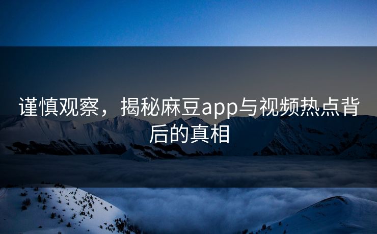 谨慎观察，揭秘麻豆app与视频热点背后的真相