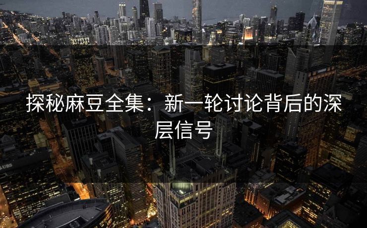 探秘麻豆全集：新一轮讨论背后的深层信号  第1张