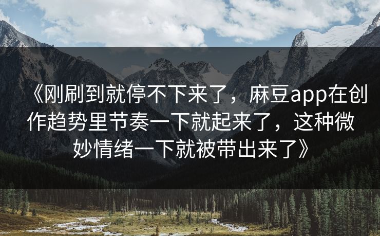 《刚刷到就停不下来了,麻豆app在创作趋势里节奏一下就起来了,这种微妙情绪一下就被带出来了》 第1张 《刚刷到就停不下来了,麻豆app在创作趋势里节奏一下就起来了,这种微妙情绪一下就被带出来了》 第1张