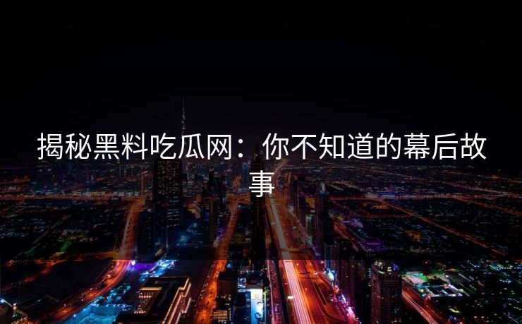 揭秘黑料吃瓜网:你不知道的幕后故事 第1张 揭秘黑料吃瓜网:你不知道的幕后故事 第1张