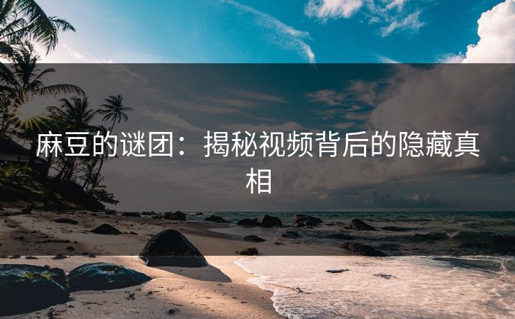麻豆的谜团:揭秘视频背后的隐藏真相 第1张 麻豆的谜团:揭秘视频背后的隐藏真相 第1张