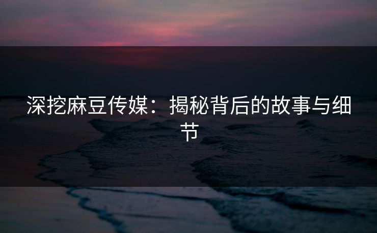 深挖麻豆传媒:揭秘背后的故事与细节 第1张 深挖麻豆传媒:揭秘背后的故事与细节 第1张