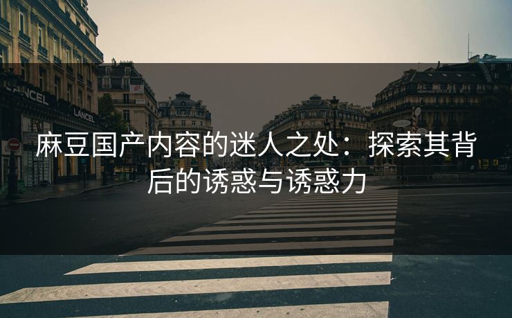 麻豆国产内容的迷人之处:探索其背后的诱惑与诱惑力 第1张 麻豆国产内容的迷人之处:探索其背后的诱惑与诱惑力 第1张