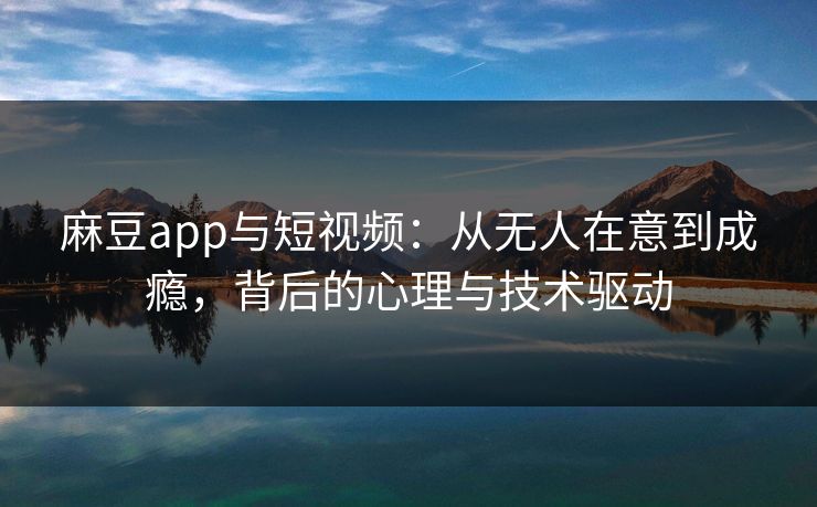 麻豆app与短视频:从无人在意到成瘾,背后的心理与技术驱动 第1张 麻豆app与短视频:从无人在意到成瘾,背后的心理与技术驱动 第1张